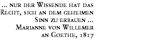 ... nur der Wissende hat das
Recht, sich an dem geheimen
Sinn zu erbauen ...
Marianne von Willemer
an Goethe, 1817